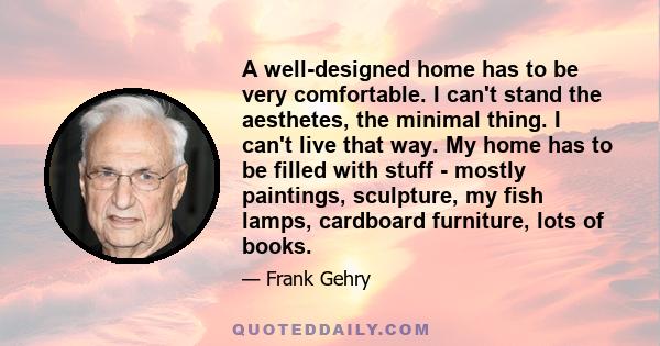 A well-designed home has to be very comfortable. I can't stand the aesthetes, the minimal thing. I can't live that way. My home has to be filled with stuff - mostly paintings, sculpture, my fish lamps, cardboard