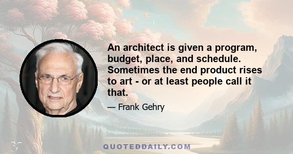 An architect is given a program, budget, place, and schedule. Sometimes the end product rises to art - or at least people call it that.