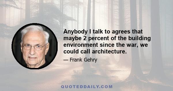 Anybody I talk to agrees that maybe 2 percent of the building environment since the war, we could call architecture.