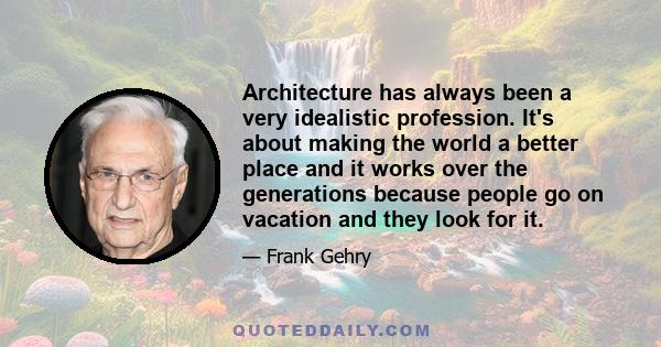 Architecture has always been a very idealistic profession. It's about making the world a better place and it works over the generations because people go on vacation and they look for it.