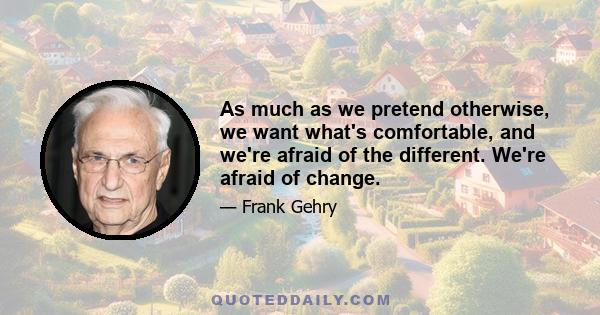 As much as we pretend otherwise, we want what's comfortable, and we're afraid of the different. We're afraid of change.