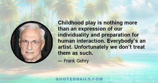 Childhood play is nothing more than an expression of our individuality and preparation for human interaction. Everybody’s an artist. Unfortunately we don’t treat them as such.