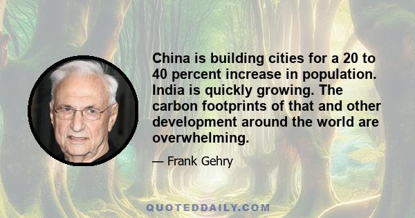 China is building cities for a 20 to 40 percent increase in population. India is quickly growing. The carbon footprints of that and other development around the world are overwhelming.