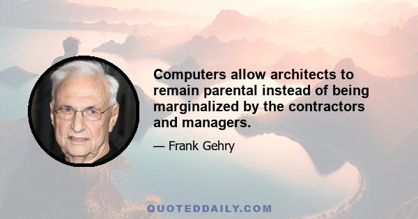 Computers allow architects to remain parental instead of being marginalized by the contractors and managers.