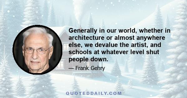 Generally in our world, whether in architecture or almost anywhere else, we devalue the artist, and schools at whatever level shut people down.