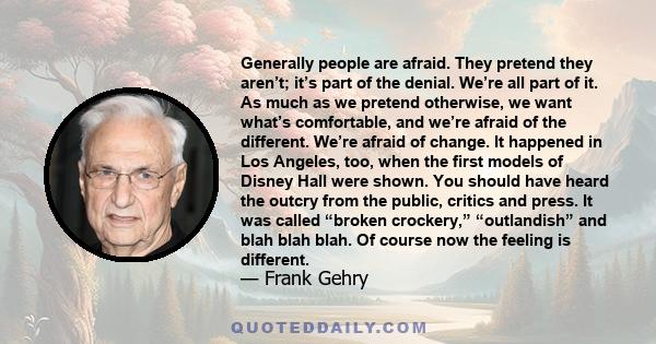 Generally people are afraid. They pretend they aren’t; it’s part of the denial. We’re all part of it. As much as we pretend otherwise, we want what’s comfortable, and we’re afraid of the different. We’re afraid of