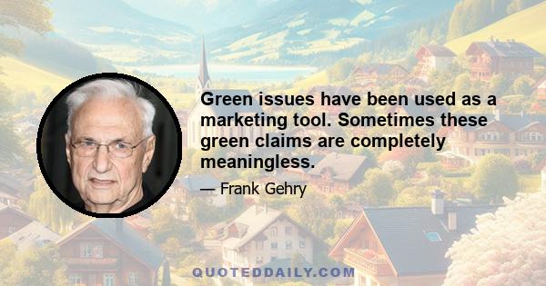 Green issues have been used as a marketing tool. Sometimes these green claims are completely meaningless.