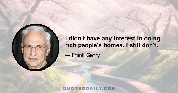 I didn't have any interest in doing rich people's homes. I still don't.