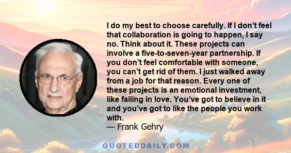 I do my best to choose carefully. If I don’t feel that collaboration is going to happen, I say no. Think about it. These projects can involve a five-to-seven-year partnership. If you don’t feel comfortable with someone, 