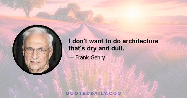 I don't want to do architecture that's dry and dull.