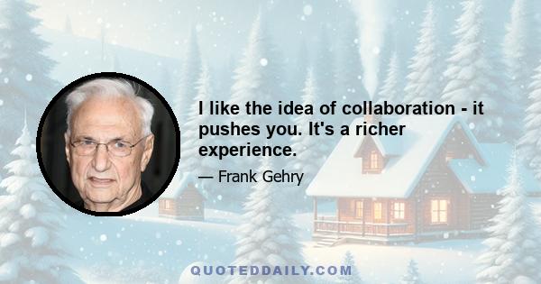 I like the idea of collaboration - it pushes you. It's a richer experience.