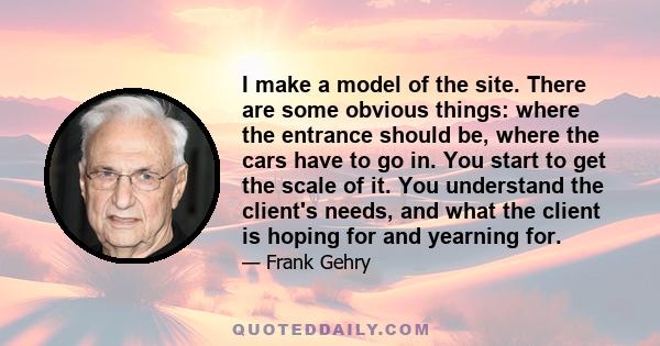 I make a model of the site. There are some obvious things: where the entrance should be, where the cars have to go in. You start to get the scale of it. You understand the client's needs, and what the client is hoping