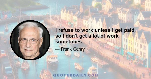 I refuse to work unless I get paid, so I don't get a lot of work sometimes.