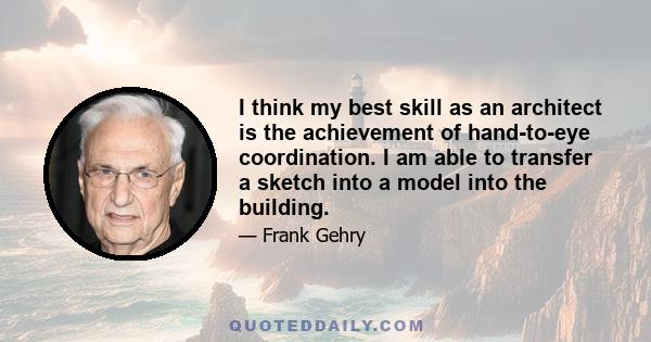 I think my best skill as an architect is the achievement of hand-to-eye coordination. I am able to transfer a sketch into a model into the building.