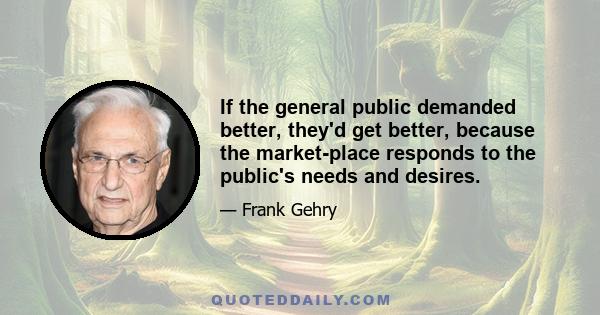 If the general public demanded better, they'd get better, because the market­place responds to the public's needs and desires.