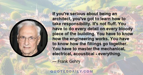 If you're serious about being an architect, you've got to learn how to take responsibility. It's not fluff. You have to do every detail on every bloody piece of the building. You have to know how the engineering works.