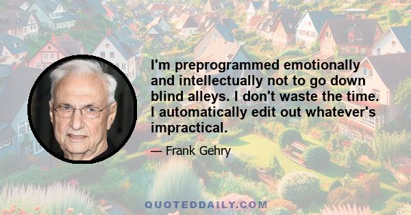 I'm preprogrammed emotionally and intellectually not to go down blind alleys. I don't waste the time. I automatically edit out whatever's impractical.