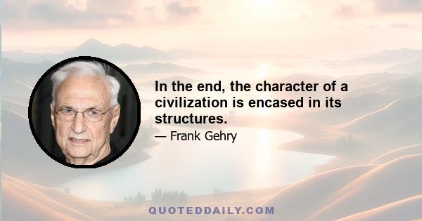 In the end, the character of a civilization is encased in its structures.