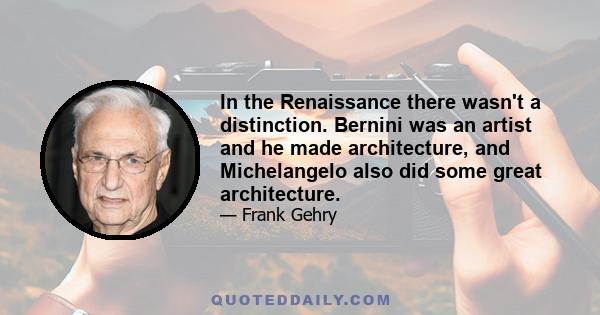 In the Renaissance there wasn't a distinction. Bernini was an artist and he made architecture, and Michelangelo also did some great architecture.