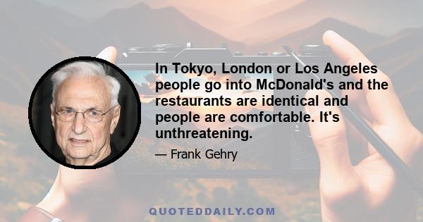 In Tokyo, London or Los Angeles people go into McDonald's and the restaurants are identical and people are comfortable. It's unthreatening.