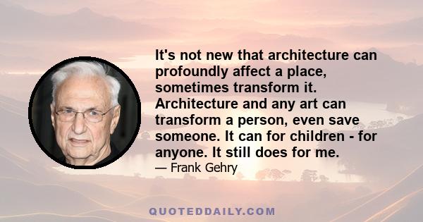 It's not new that architecture can profoundly affect a place, sometimes transform it. Architecture and any art can transform a person, even save someone. It can for children - for anyone. It still does for me.