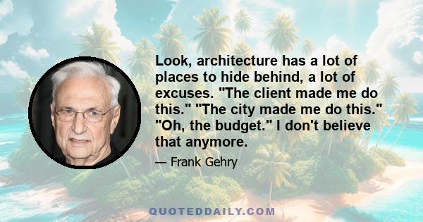 Look, architecture has a lot of places to hide behind, a lot of excuses. The client made me do this. The city made me do this. Oh, the budget. I don't believe that anymore.