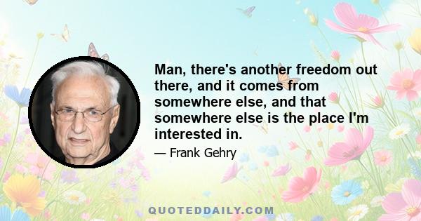 Man, there's another freedom out there, and it comes from somewhere else, and that somewhere else is the place I'm interested in.