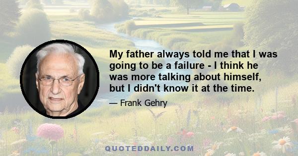 My father always told me that I was going to be a failure - I think he was more talking about himself, but I didn't know it at the time.