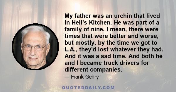 My father was an urchin that lived in Hell's Kitchen. He was part of a family of nine. I mean, there were times that were better and worse, but mostly, by the time we got to L.A., they'd lost whatever they had. And it