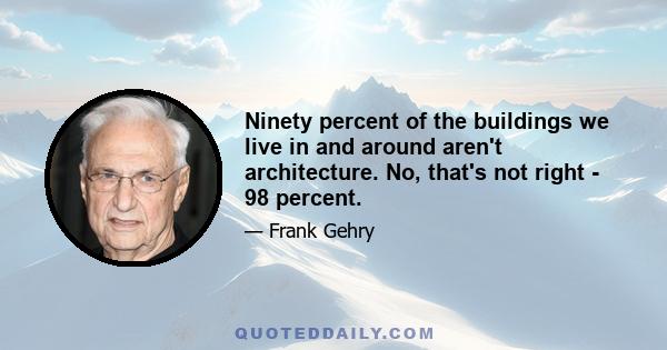 Ninety percent of the buildings we live in and around aren't architecture. No, that's not right - 98 percent.