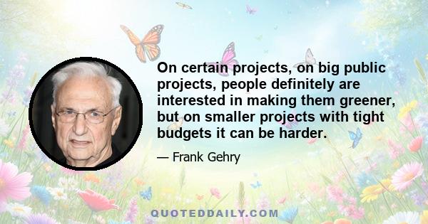 On certain projects, on big public projects, people definitely are interested in making them greener, but on smaller projects with tight budgets it can be harder.