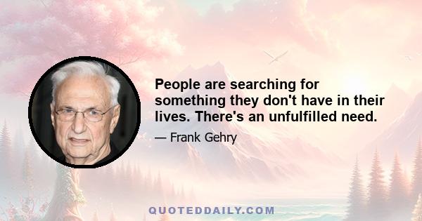 People are searching for something they don't have in their lives. There's an unfulfilled need.