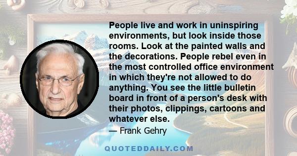 People live and work in uninspiring environments, but look inside those rooms. Look at the painted walls and the decorations. People rebel even in the most controlled office environment in which they're not allowed to