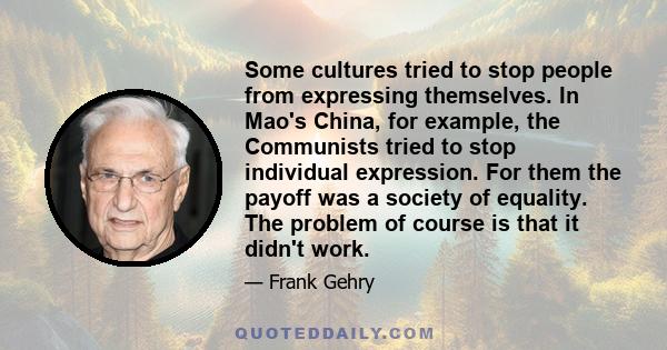 Some cultures tried to stop people from expressing themselves. In Mao's China, for example, the Communists tried to stop individual expression. For them the payoff was a society of equality. The problem of course is