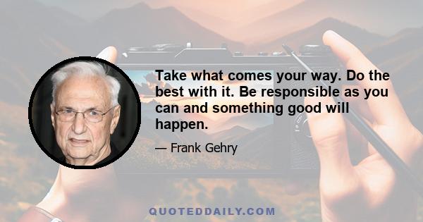 Take what comes your way. Do the best with it. Be responsible as you can and something good will happen.