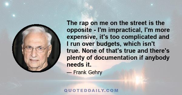 The rap on me on the street is the opposite - I'm impractical, I'm more expensive, it's too complicated and I run over budgets, which isn't true. None of that's true and there's plenty of documentation if anybody needs