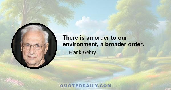 There is an order to our environment, a broader order.