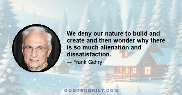 We deny our nature to build and create and then wonder why there is so much alienation and dissatisfaction.