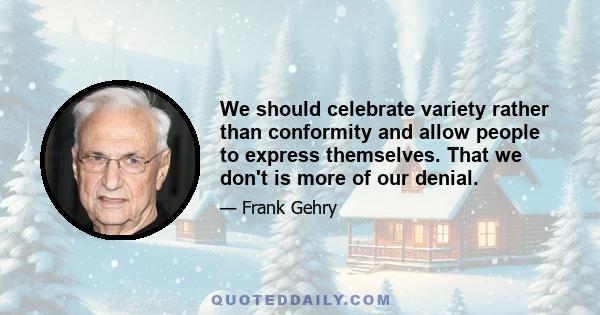 We should celebrate variety rather than conformity and allow people to express themselves. That we don't is more of our denial.