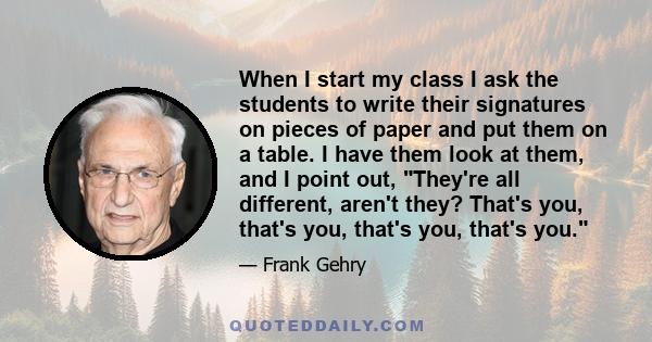 When I start my class I ask the students to write their signatures on pieces of paper and put them on a table. I have them look at them, and I point out, They're all different, aren't they? That's you, that's you,