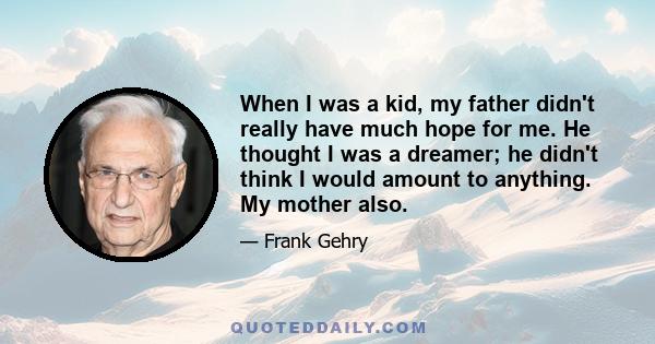 When I was a kid, my father didn't really have much hope for me. He thought I was a dreamer; he didn't think I would amount to anything. My mother also.