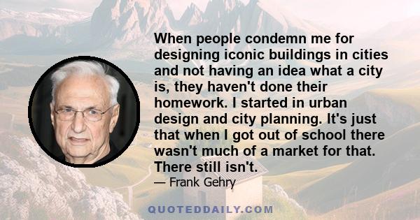 When people condemn me for designing iconic buildings in cities and not having an idea what a city is, they haven't done their homework. I started in urban design and city planning. It's just that when I got out of