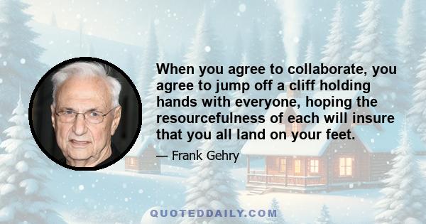 When you agree to collaborate, you agree to jump off a cliff holding hands with everyone, hoping the resourcefulness of each will insure that you all land on your feet.