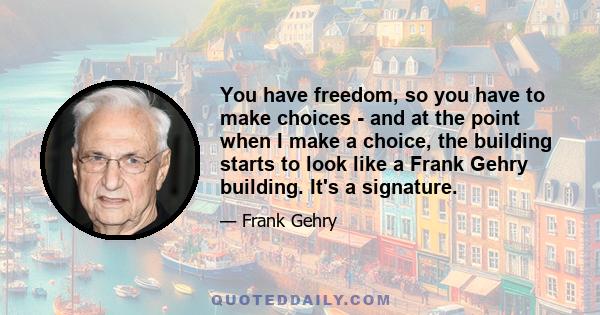 You have freedom, so you have to make choices - and at the point when I make a choice, the building starts to look like a Frank Gehry building. It's a signature.