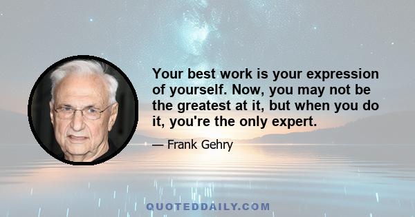 Your best work is your expression of yourself. Now, you may not be the greatest at it, but when you do it, you're the only expert.