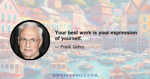 Your best work is your expression of yourself.