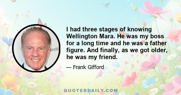 I had three stages of knowing Wellington Mara. He was my boss for a long time and he was a father figure. And finally, as we got older, he was my friend.