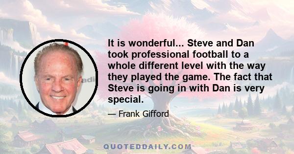 It is wonderful... Steve and Dan took professional football to a whole different level with the way they played the game. The fact that Steve is going in with Dan is very special.