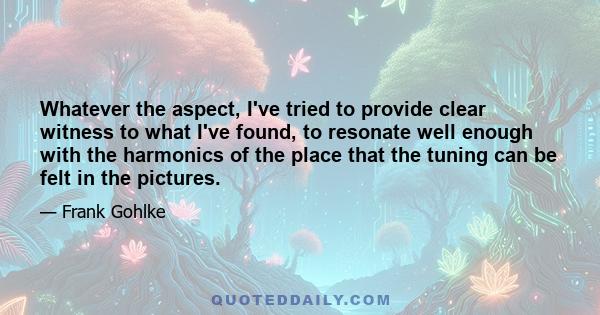 Whatever the aspect, I've tried to provide clear witness to what I've found, to resonate well enough with the harmonics of the place that the tuning can be felt in the pictures.