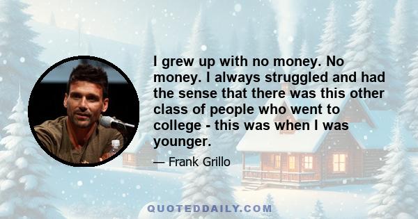 I grew up with no money. No money. I always struggled and had the sense that there was this other class of people who went to college - this was when I was younger.